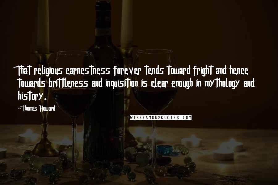 Thomas Howard Quotes: That religious earnestness forever tends toward fright and hence towards brittleness and inquisition is clear enough in mythology and history.