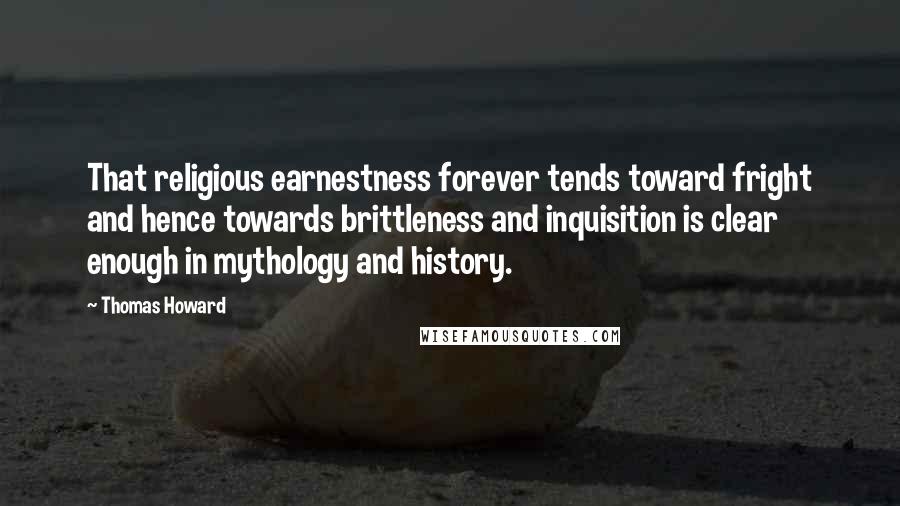 Thomas Howard Quotes: That religious earnestness forever tends toward fright and hence towards brittleness and inquisition is clear enough in mythology and history.