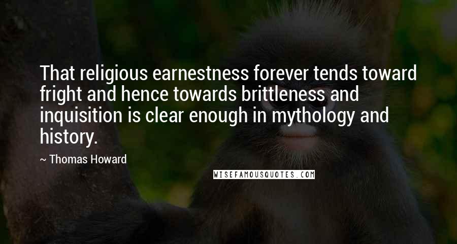 Thomas Howard Quotes: That religious earnestness forever tends toward fright and hence towards brittleness and inquisition is clear enough in mythology and history.