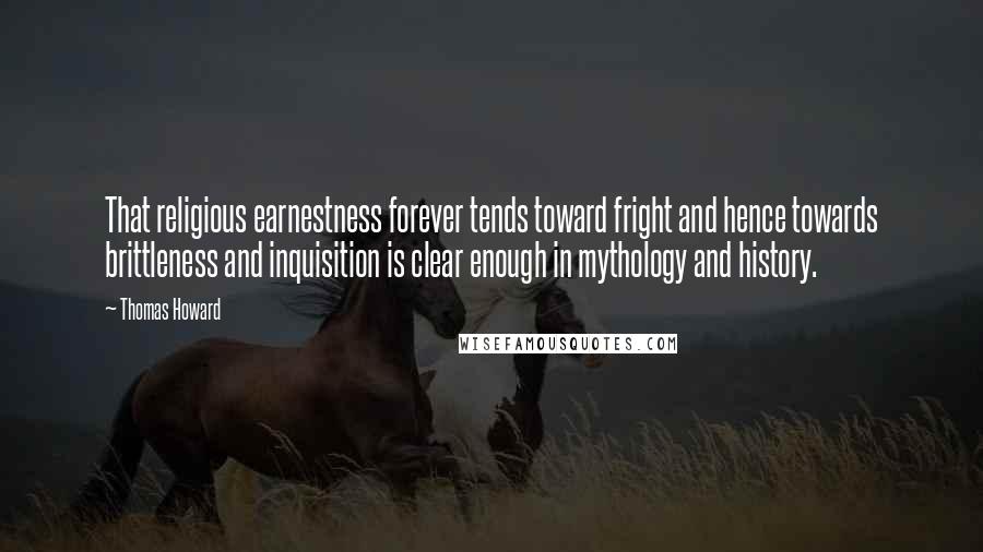 Thomas Howard Quotes: That religious earnestness forever tends toward fright and hence towards brittleness and inquisition is clear enough in mythology and history.