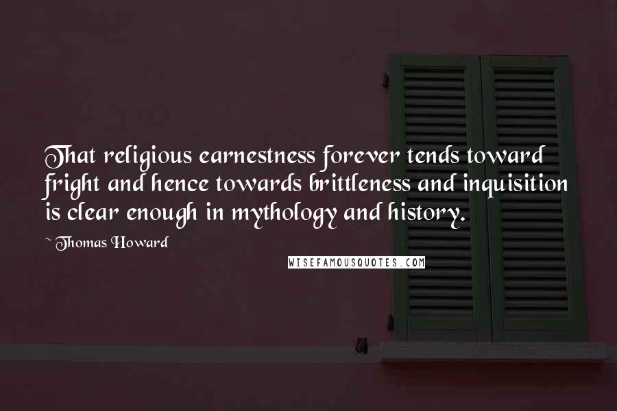 Thomas Howard Quotes: That religious earnestness forever tends toward fright and hence towards brittleness and inquisition is clear enough in mythology and history.