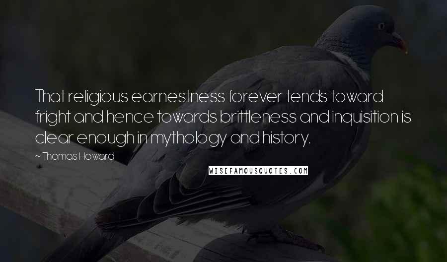 Thomas Howard Quotes: That religious earnestness forever tends toward fright and hence towards brittleness and inquisition is clear enough in mythology and history.