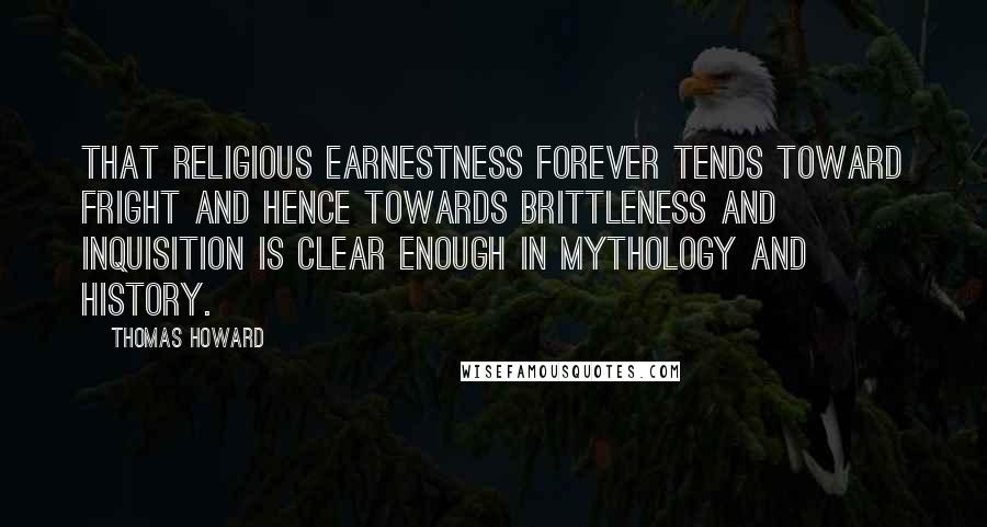 Thomas Howard Quotes: That religious earnestness forever tends toward fright and hence towards brittleness and inquisition is clear enough in mythology and history.