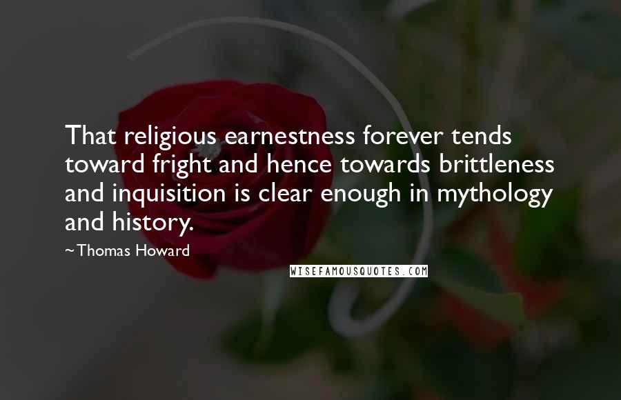 Thomas Howard Quotes: That religious earnestness forever tends toward fright and hence towards brittleness and inquisition is clear enough in mythology and history.