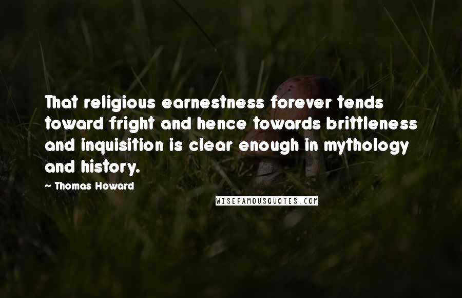 Thomas Howard Quotes: That religious earnestness forever tends toward fright and hence towards brittleness and inquisition is clear enough in mythology and history.