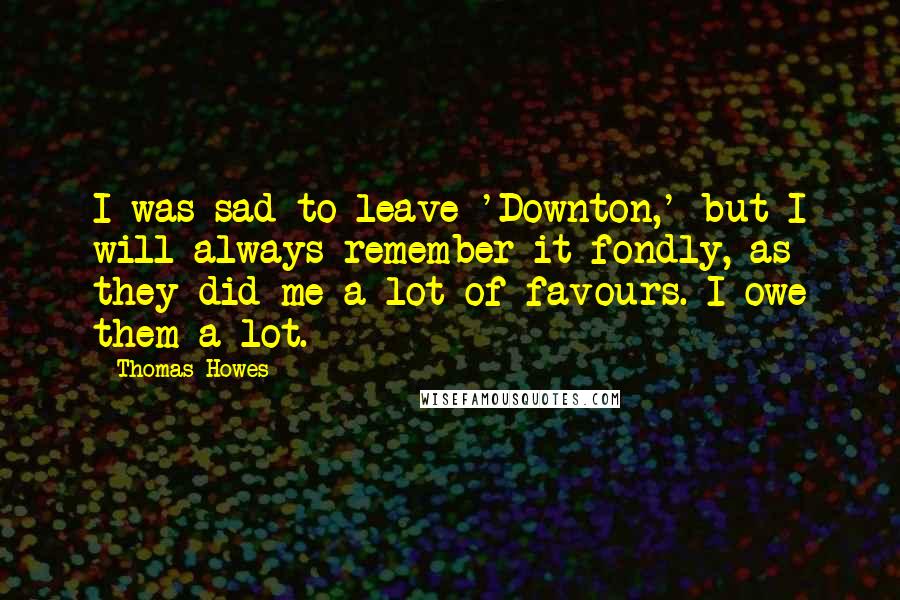 Thomas Howes Quotes: I was sad to leave 'Downton,' but I will always remember it fondly, as they did me a lot of favours. I owe them a lot.