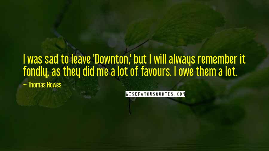 Thomas Howes Quotes: I was sad to leave 'Downton,' but I will always remember it fondly, as they did me a lot of favours. I owe them a lot.