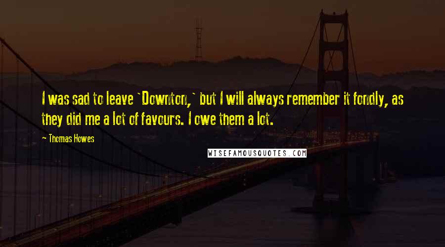 Thomas Howes Quotes: I was sad to leave 'Downton,' but I will always remember it fondly, as they did me a lot of favours. I owe them a lot.