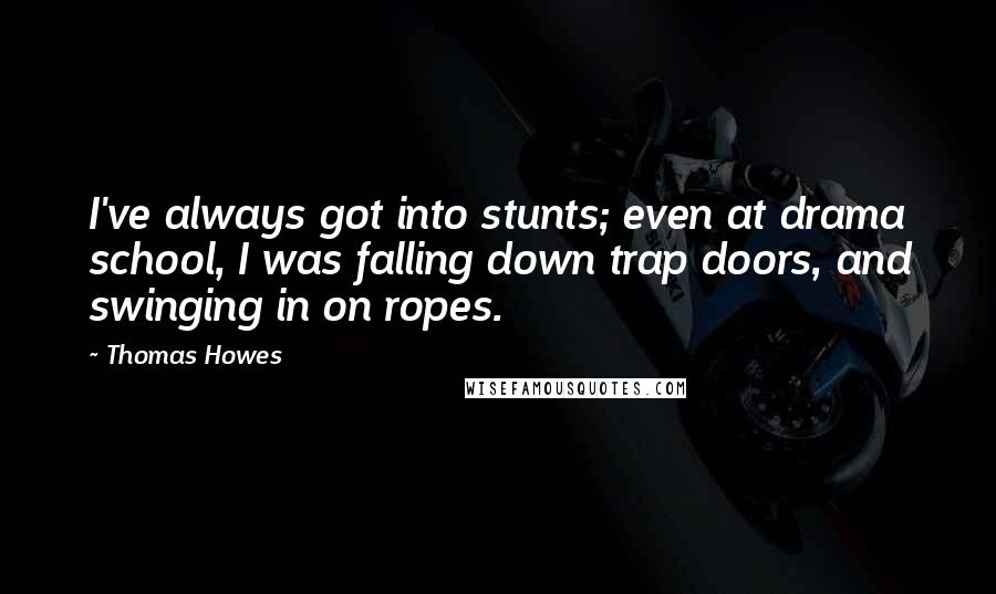 Thomas Howes Quotes: I've always got into stunts; even at drama school, I was falling down trap doors, and swinging in on ropes.