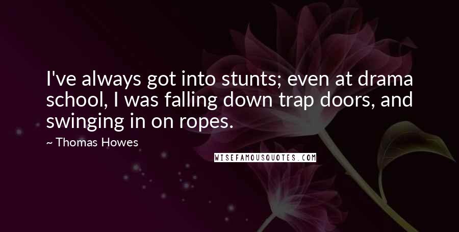 Thomas Howes Quotes: I've always got into stunts; even at drama school, I was falling down trap doors, and swinging in on ropes.