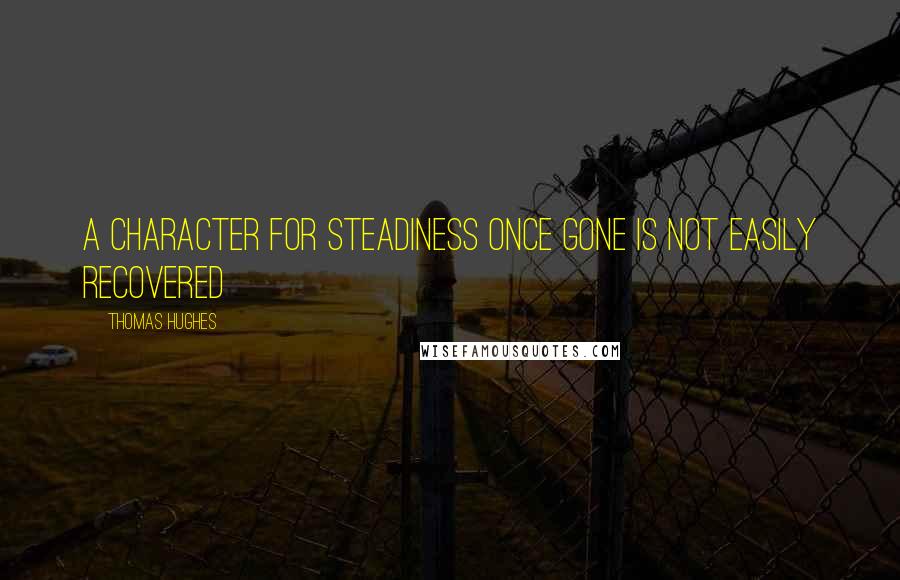 Thomas Hughes Quotes: A character for steadiness once gone is not easily recovered