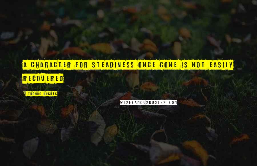 Thomas Hughes Quotes: A character for steadiness once gone is not easily recovered