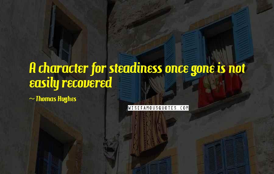 Thomas Hughes Quotes: A character for steadiness once gone is not easily recovered