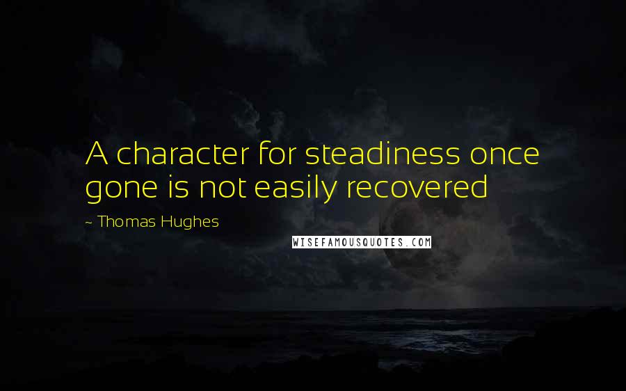 Thomas Hughes Quotes: A character for steadiness once gone is not easily recovered