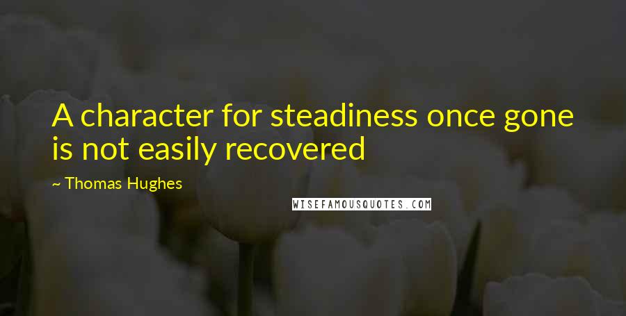 Thomas Hughes Quotes: A character for steadiness once gone is not easily recovered