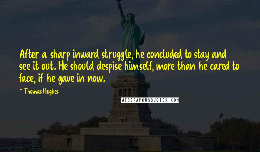 Thomas Hughes Quotes: After a sharp inward struggle, he concluded to stay and see it out. He should despise himself, more than he cared to face, if he gave in now.