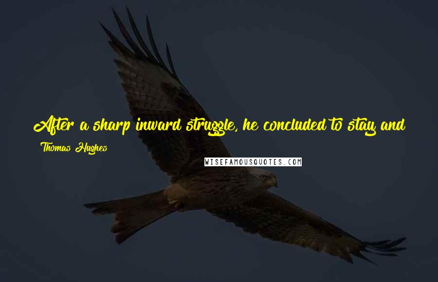 Thomas Hughes Quotes: After a sharp inward struggle, he concluded to stay and see it out. He should despise himself, more than he cared to face, if he gave in now.