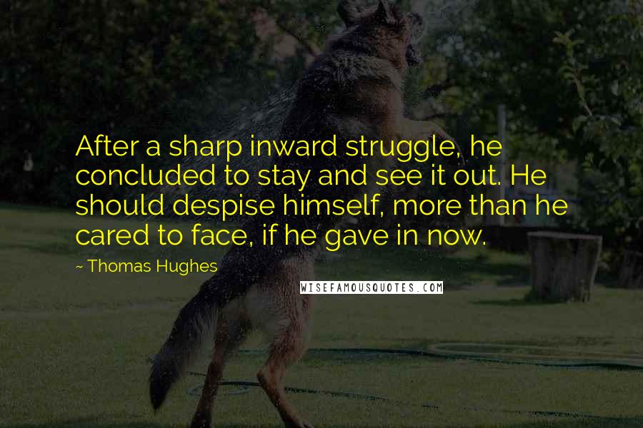 Thomas Hughes Quotes: After a sharp inward struggle, he concluded to stay and see it out. He should despise himself, more than he cared to face, if he gave in now.