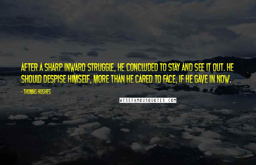 Thomas Hughes Quotes: After a sharp inward struggle, he concluded to stay and see it out. He should despise himself, more than he cared to face, if he gave in now.