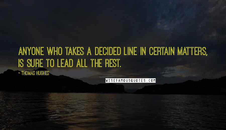 Thomas Hughes Quotes: Anyone who takes a decided line in certain matters, is sure to lead all the rest.