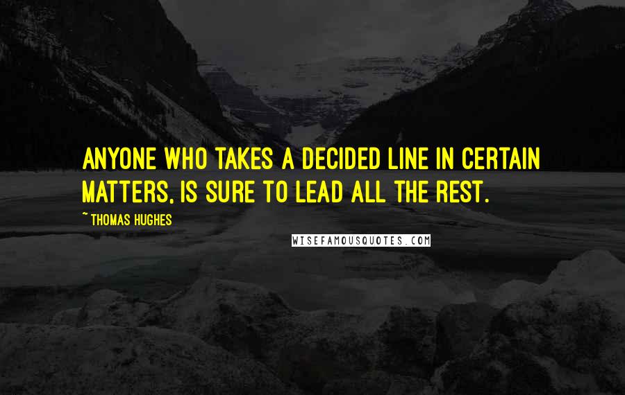 Thomas Hughes Quotes: Anyone who takes a decided line in certain matters, is sure to lead all the rest.