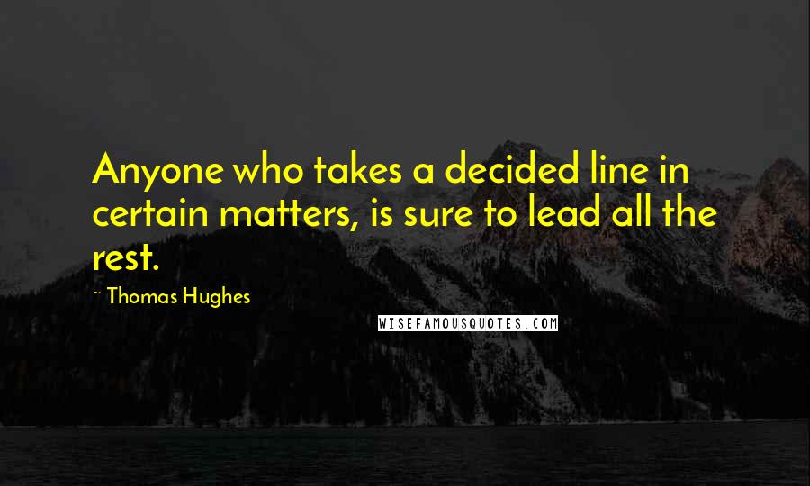 Thomas Hughes Quotes: Anyone who takes a decided line in certain matters, is sure to lead all the rest.