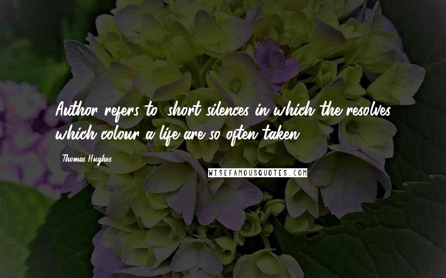 Thomas Hughes Quotes: Author refers to, short silences in which the resolves which colour a life are so often taken.