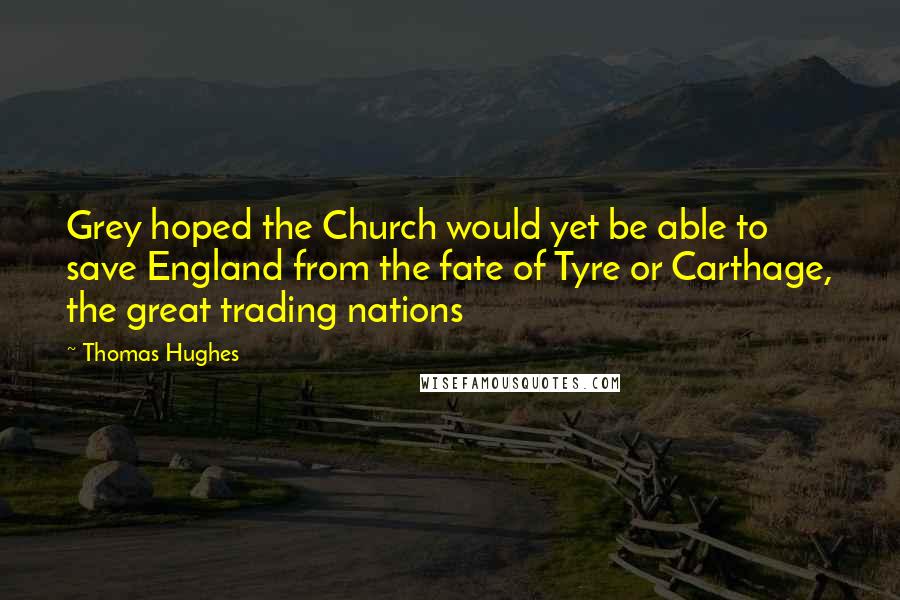 Thomas Hughes Quotes: Grey hoped the Church would yet be able to save England from the fate of Tyre or Carthage, the great trading nations