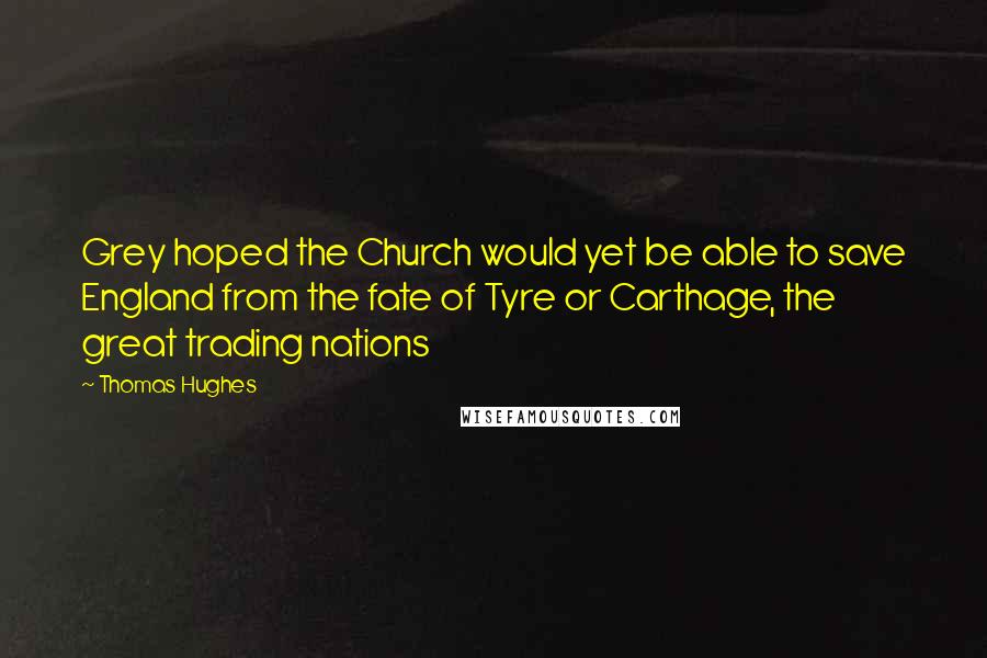 Thomas Hughes Quotes: Grey hoped the Church would yet be able to save England from the fate of Tyre or Carthage, the great trading nations