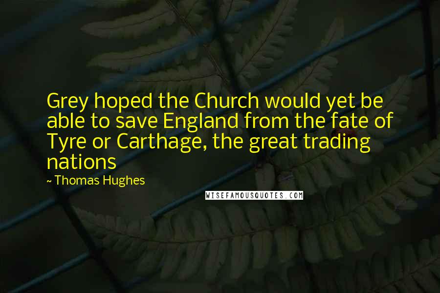 Thomas Hughes Quotes: Grey hoped the Church would yet be able to save England from the fate of Tyre or Carthage, the great trading nations