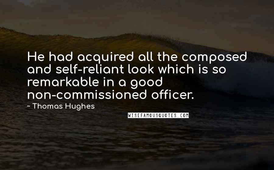 Thomas Hughes Quotes: He had acquired all the composed and self-reliant look which is so remarkable in a good non-commissioned officer.