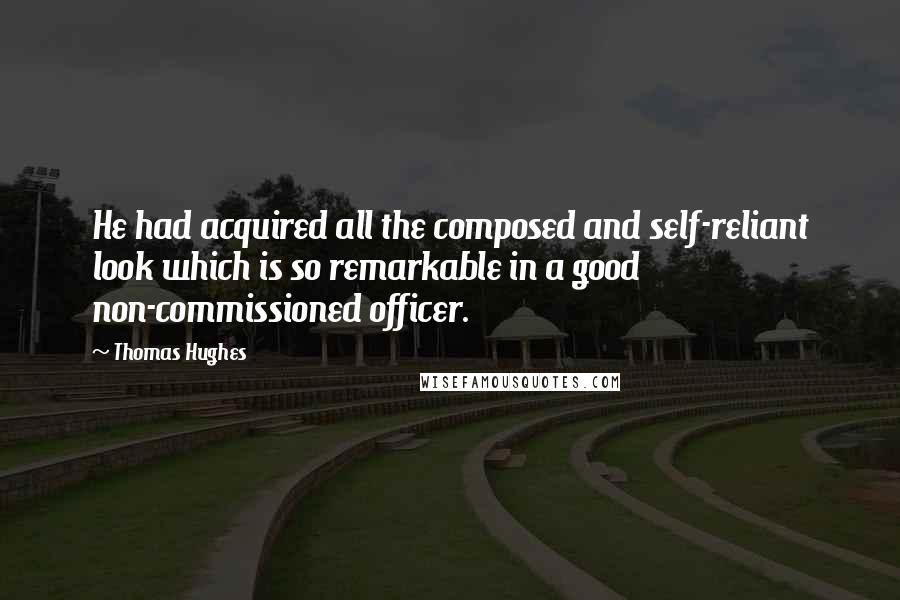 Thomas Hughes Quotes: He had acquired all the composed and self-reliant look which is so remarkable in a good non-commissioned officer.
