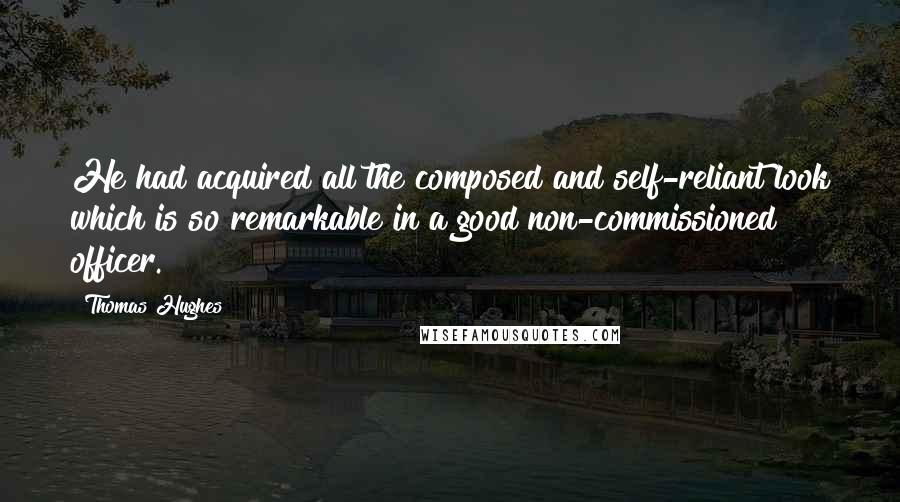 Thomas Hughes Quotes: He had acquired all the composed and self-reliant look which is so remarkable in a good non-commissioned officer.