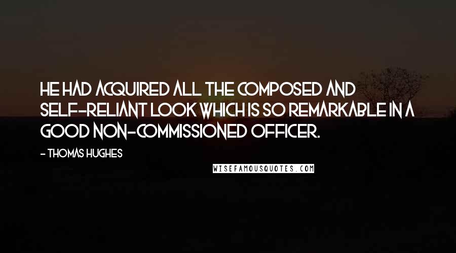 Thomas Hughes Quotes: He had acquired all the composed and self-reliant look which is so remarkable in a good non-commissioned officer.