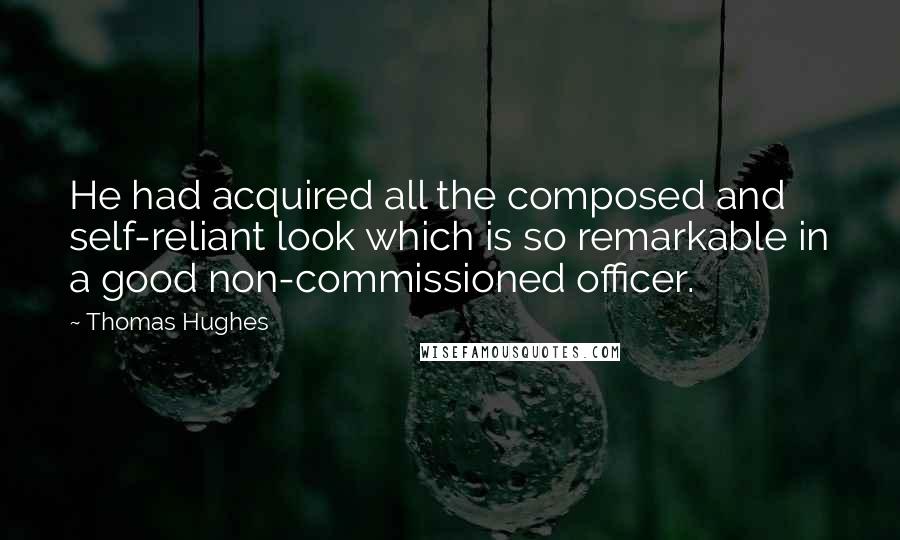 Thomas Hughes Quotes: He had acquired all the composed and self-reliant look which is so remarkable in a good non-commissioned officer.