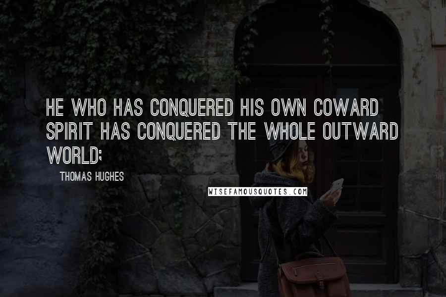 Thomas Hughes Quotes: He who has conquered his own coward spirit has conquered the whole outward world;