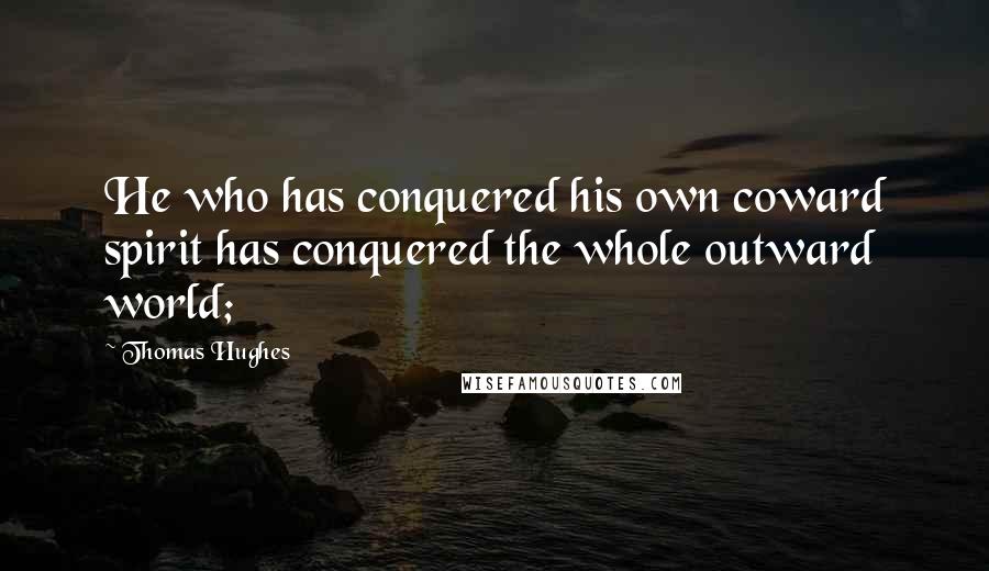 Thomas Hughes Quotes: He who has conquered his own coward spirit has conquered the whole outward world;