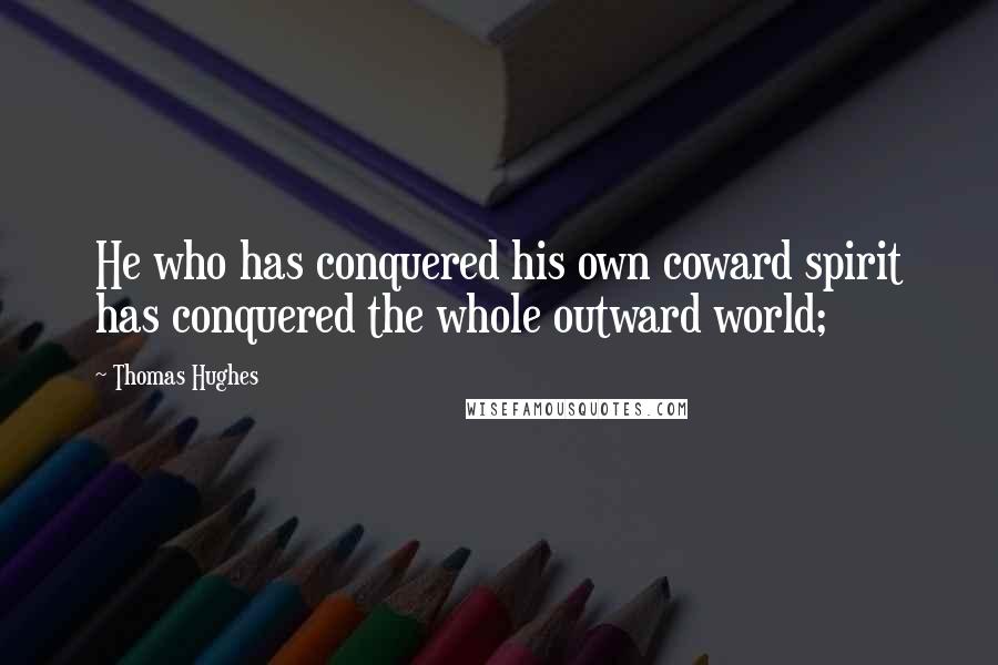 Thomas Hughes Quotes: He who has conquered his own coward spirit has conquered the whole outward world;