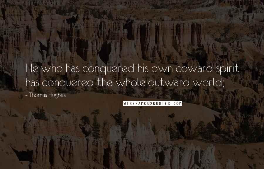 Thomas Hughes Quotes: He who has conquered his own coward spirit has conquered the whole outward world;