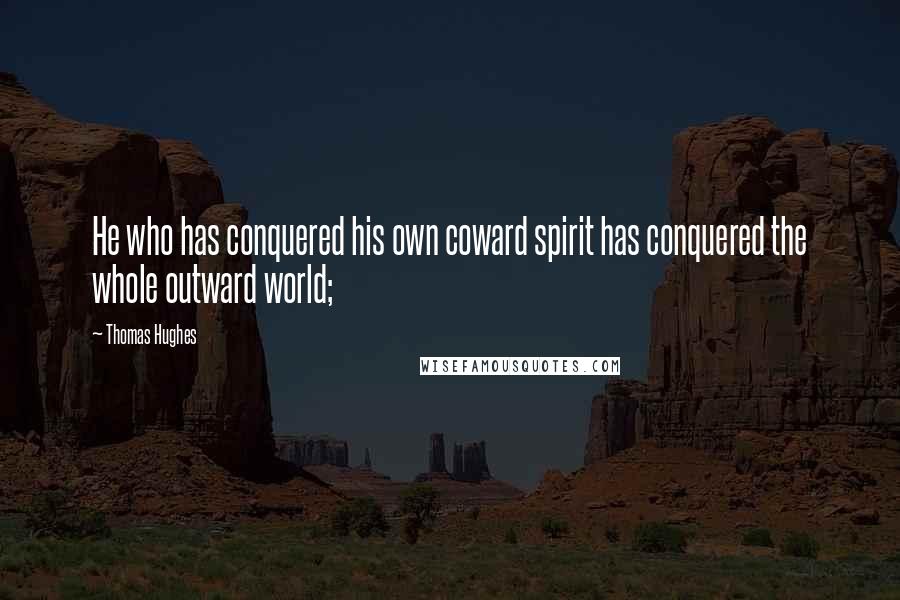 Thomas Hughes Quotes: He who has conquered his own coward spirit has conquered the whole outward world;