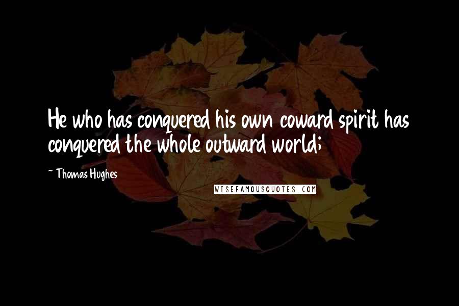 Thomas Hughes Quotes: He who has conquered his own coward spirit has conquered the whole outward world;