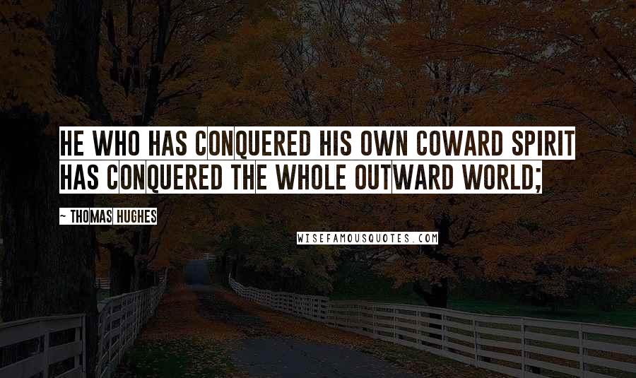 Thomas Hughes Quotes: He who has conquered his own coward spirit has conquered the whole outward world;
