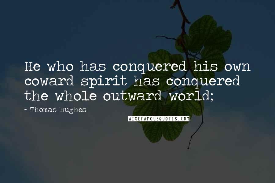 Thomas Hughes Quotes: He who has conquered his own coward spirit has conquered the whole outward world;