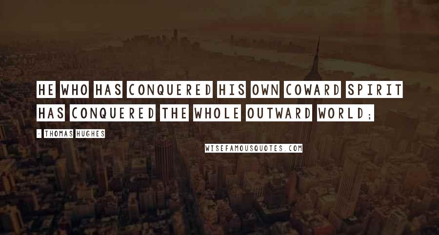 Thomas Hughes Quotes: He who has conquered his own coward spirit has conquered the whole outward world;