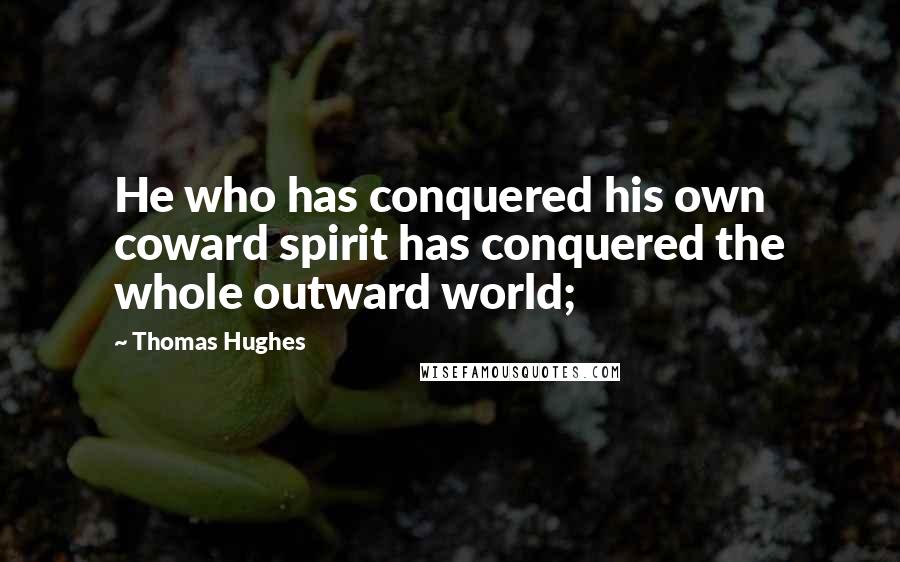 Thomas Hughes Quotes: He who has conquered his own coward spirit has conquered the whole outward world;