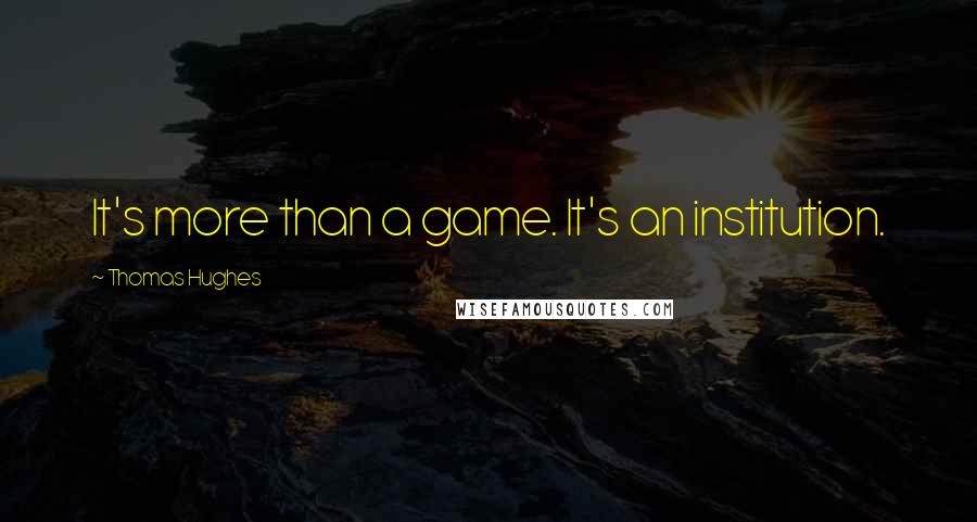 Thomas Hughes Quotes: It's more than a game. It's an institution.