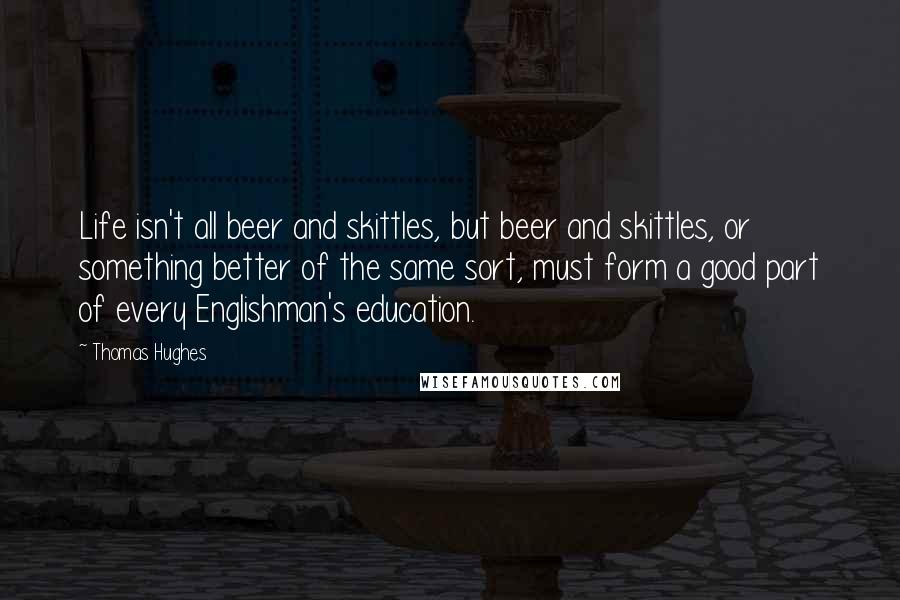 Thomas Hughes Quotes: Life isn't all beer and skittles, but beer and skittles, or something better of the same sort, must form a good part of every Englishman's education.