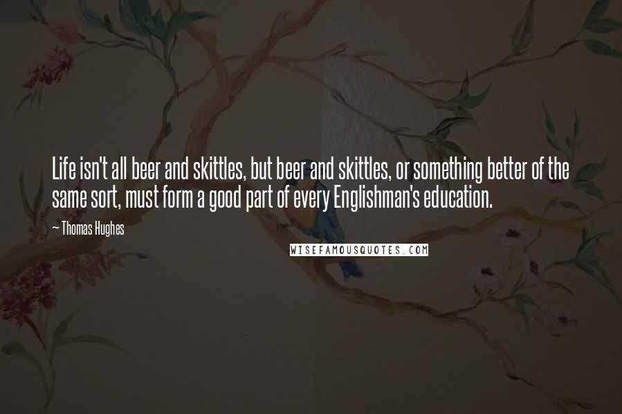 Thomas Hughes Quotes: Life isn't all beer and skittles, but beer and skittles, or something better of the same sort, must form a good part of every Englishman's education.