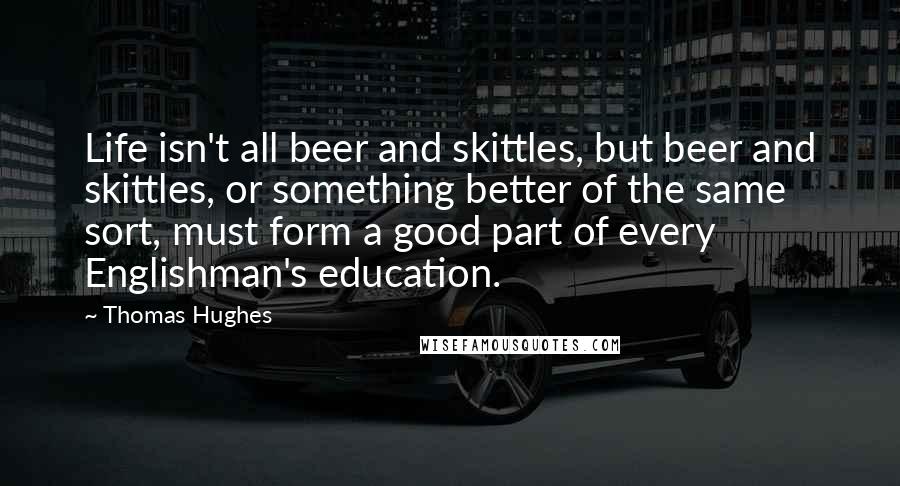 Thomas Hughes Quotes: Life isn't all beer and skittles, but beer and skittles, or something better of the same sort, must form a good part of every Englishman's education.