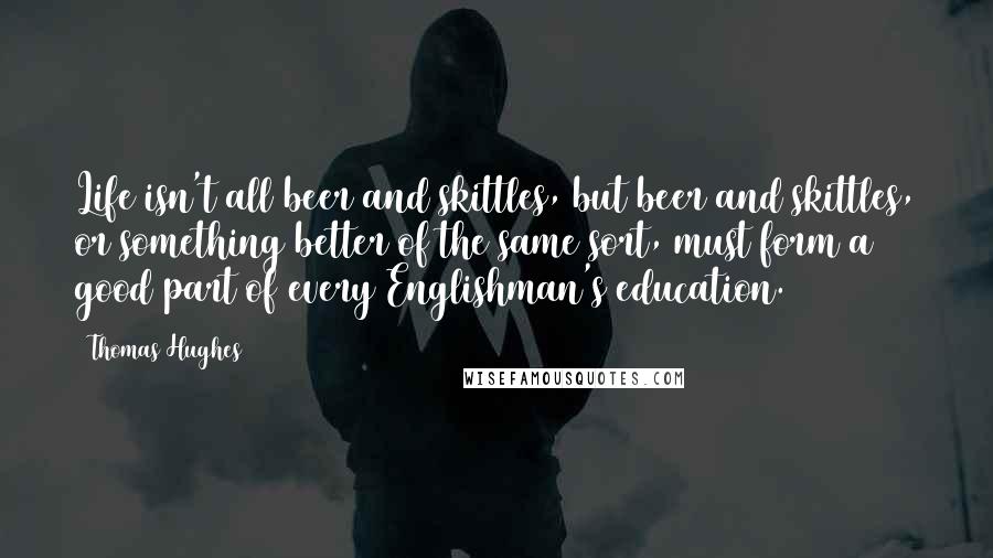 Thomas Hughes Quotes: Life isn't all beer and skittles, but beer and skittles, or something better of the same sort, must form a good part of every Englishman's education.